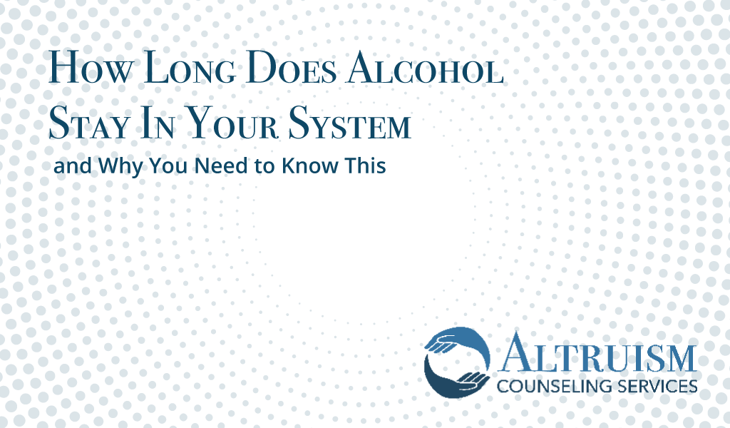 how long does alcohol stay in your system altruism counseling